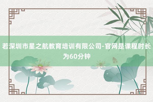若深圳市星之航教育培训有限公司-官网是课程时长为60分钟