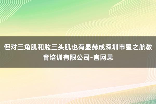 但对三角肌和肱三头肌也有显赫成深圳市星之航教育培训有限公司-官网果