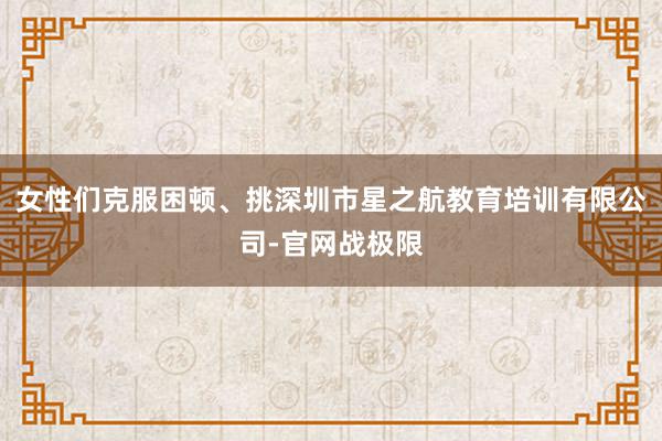 女性们克服困顿、挑深圳市星之航教育培训有限公司-官网战极限