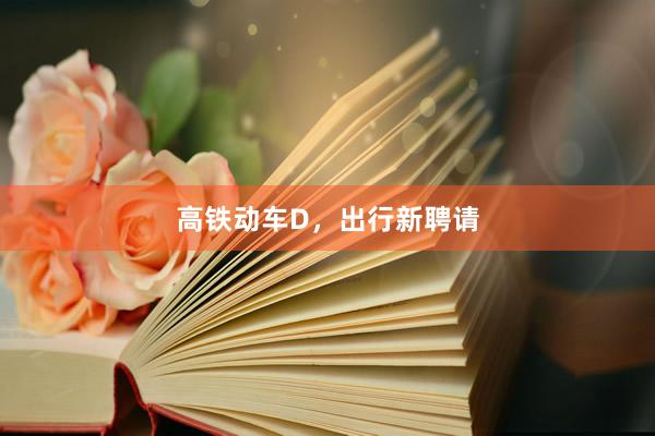 高铁动车D，出行新聘请