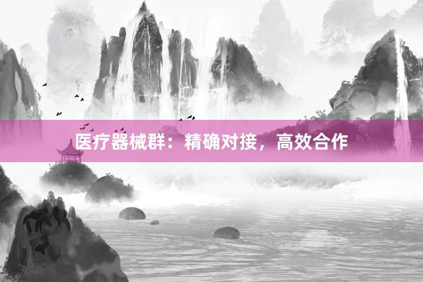 医疗器械群：精确对接，高效合作