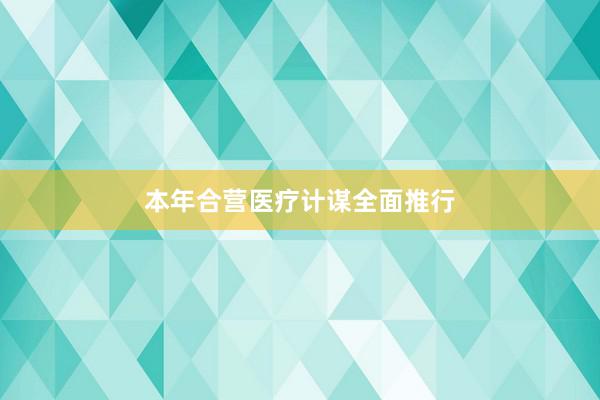 本年合营医疗计谋全面推行