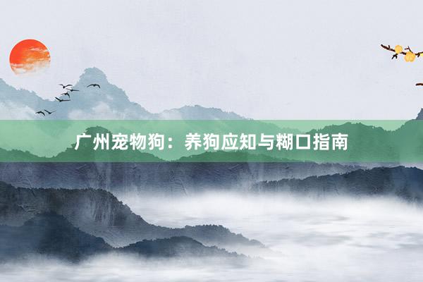 广州宠物狗：养狗应知与糊口指南