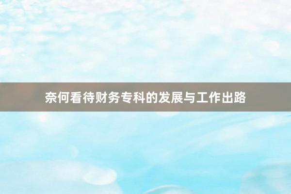 奈何看待财务专科的发展与工作出路